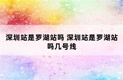 深圳站是罗湖站吗 深圳站是罗湖站吗几号线